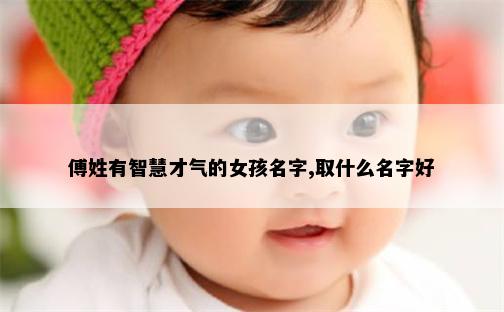 傅姓有智慧才气的女孩名字,取什么名字好