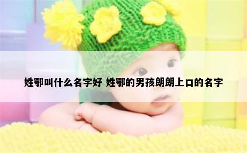 姓鄂叫什么名字好 姓鄂的男孩朗朗上口的名字