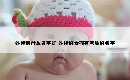 姓褚叫什么名字好 姓褚的女孩有气质的名字