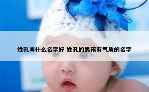 姓孔叫什么名字好 姓孔的男孩有气质的名字