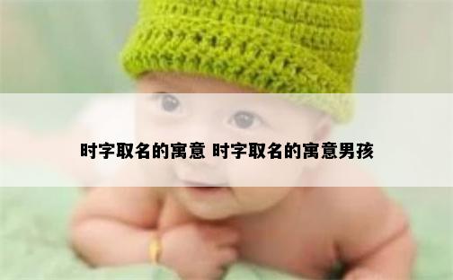 时字取名的寓意 时字取名的寓意男孩