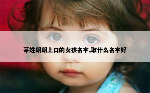 茅姓朗朗上口的女孩名字,取什么名字好