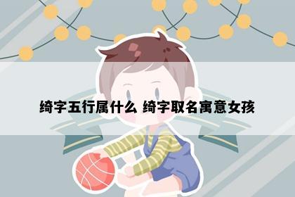 绮字五行属什么 绮字取名寓意女孩