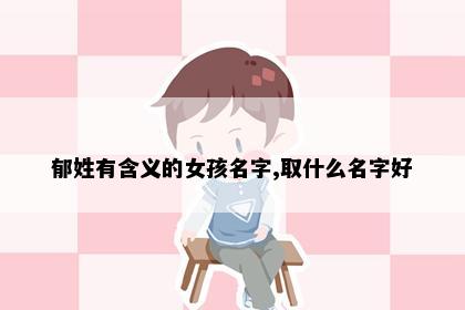 郁姓有含义的女孩名字,取什么名字好
