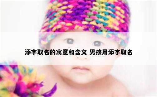 添字取名的寓意和含义 男孩用添字取名