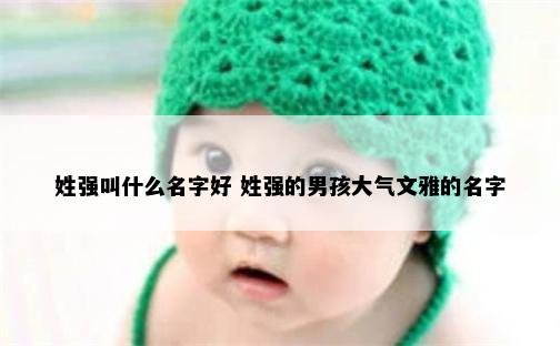 姓强叫什么名字好 姓强的男孩大气文雅的名字