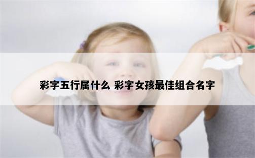 彩字五行属什么 彩字女孩最佳组合名字