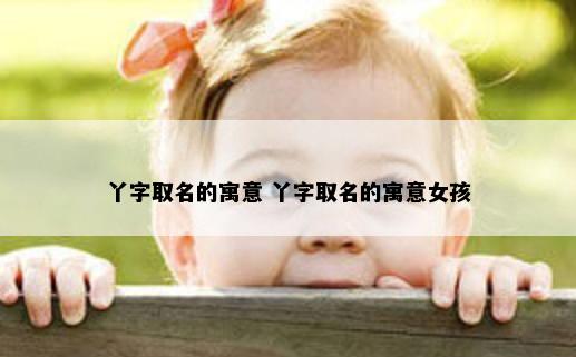 丫字取名的寓意 丫字取名的寓意女孩