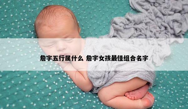 詹字五行属什么 詹字女孩最佳组合名字