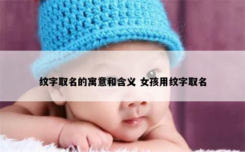 纹字取名的寓意和含义 女孩用纹字取名