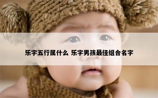 乐字五行属什么 乐字男孩最佳组合名字