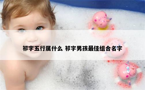 祁字五行属什么 祁字男孩最佳组合名字