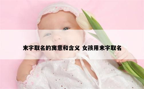 末字取名的寓意和含义 女孩用末字取名
