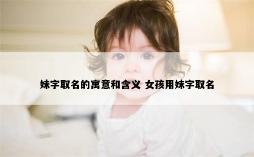 妹字取名的寓意和含义 女孩用妹字取名