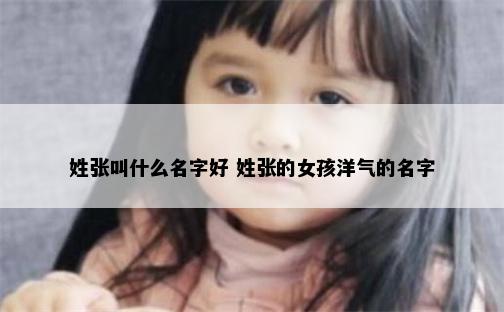 姓张叫什么名字好 姓张的女孩洋气的名字