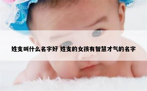 姓支叫什么名字好 姓支的女孩有智慧才气的名字