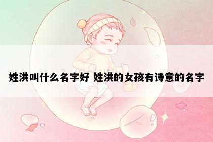 姓洪叫什么名字好 姓洪的女孩有诗意的名字
