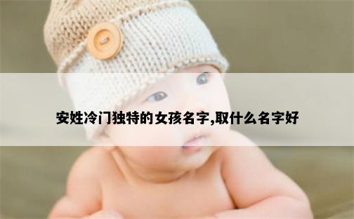 安姓冷门独特的女孩名字,取什么名字好