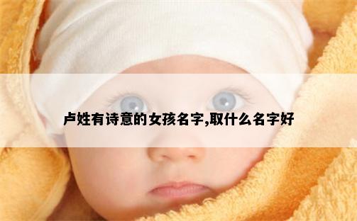 卢姓有诗意的女孩名字,取什么名字好