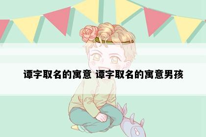 谭字取名的寓意 谭字取名的寓意男孩