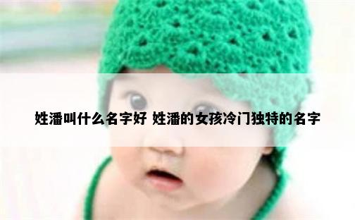 姓潘叫什么名字好 姓潘的女孩冷门独特的名字