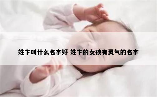 姓卞叫什么名字好 姓卞的女孩有灵气的名字