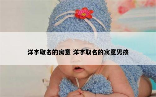 洋字取名的寓意 洋字取名的寓意男孩