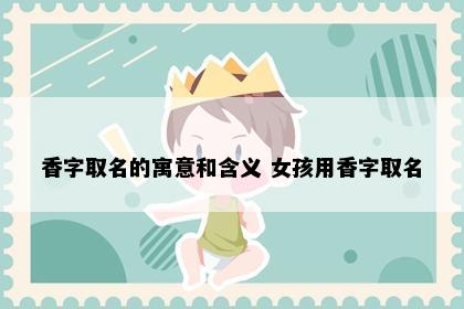 香字取名的寓意和含义 女孩用香字取名