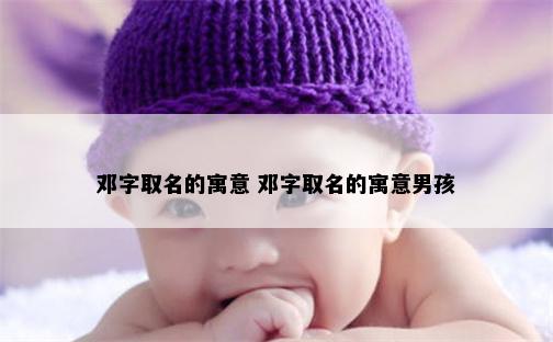 邓字取名的寓意 邓字取名的寓意男孩