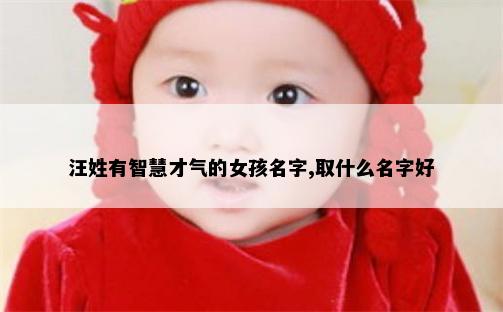汪姓有智慧才气的女孩名字,取什么名字好