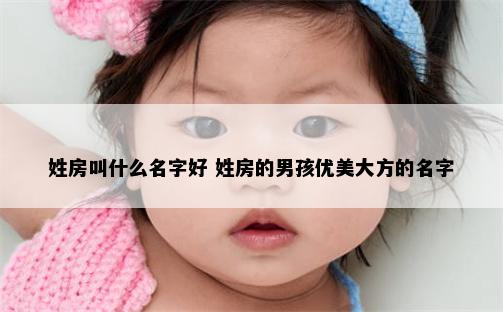 姓房叫什么名字好 姓房的男孩优美大方的名字