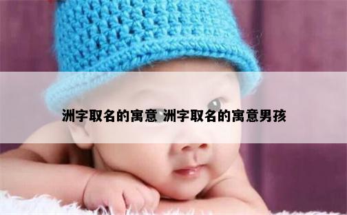 洲字取名的寓意 洲字取名的寓意男孩