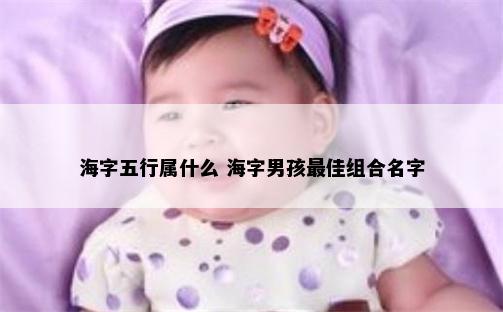 海字五行属什么 海字男孩最佳组合名字