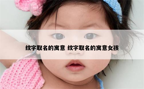 纹字取名的寓意 纹字取名的寓意女孩