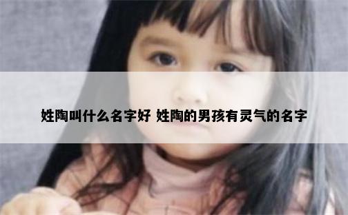 姓陶叫什么名字好 姓陶的男孩有灵气的名字