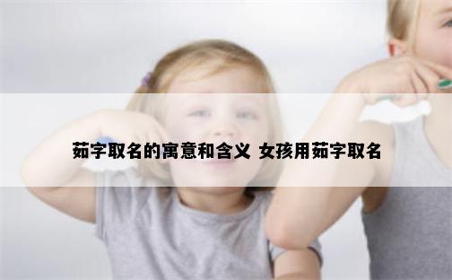 茹字取名的寓意和含义 女孩用茹字取名