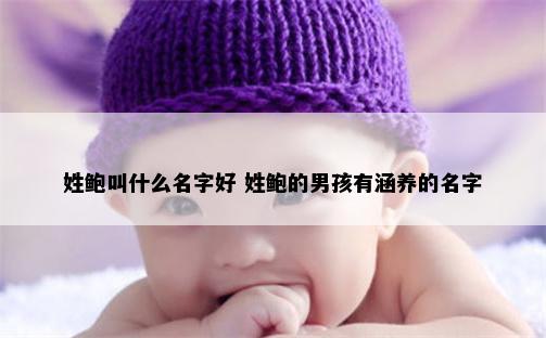 姓鲍叫什么名字好 姓鲍的男孩有涵养的名字