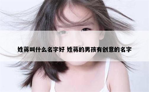 姓蒋叫什么名字好 姓蒋的男孩有创意的名字