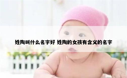 姓陶叫什么名字好 姓陶的女孩有含义的名字