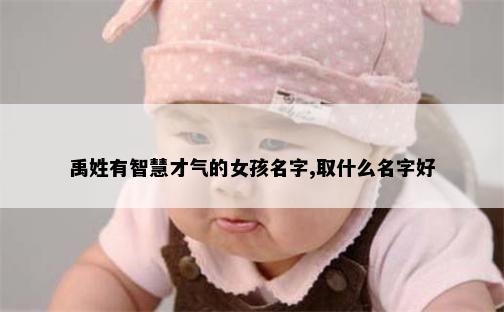 禹姓有智慧才气的女孩名字,取什么名字好