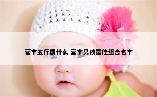 营字五行属什么 营字男孩最佳组合名字