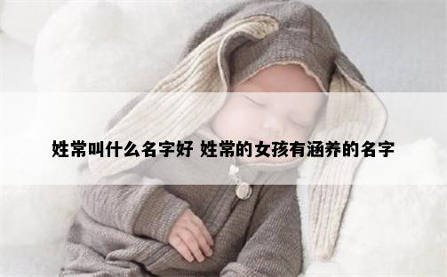 姓常叫什么名字好 姓常的女孩有涵养的名字