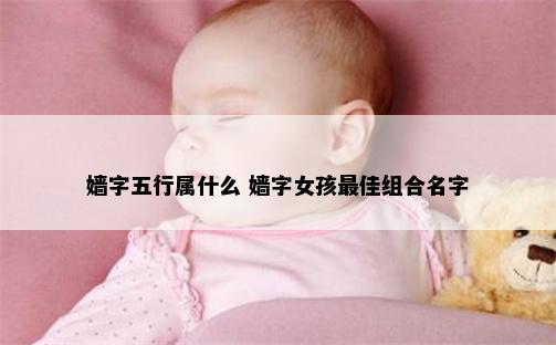 嫱字五行属什么 嫱字女孩最佳组合名字