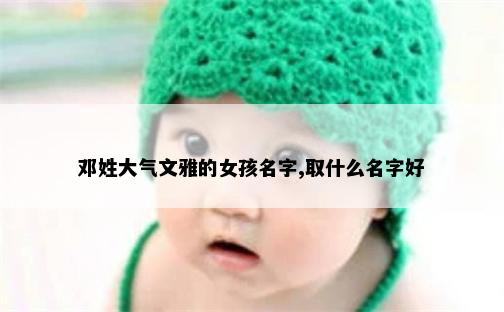 邓姓大气文雅的女孩名字,取什么名字好