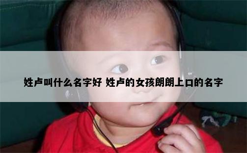 姓卢叫什么名字好 姓卢的女孩朗朗上口的名字