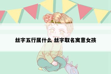 丝字五行属什么 丝字取名寓意女孩