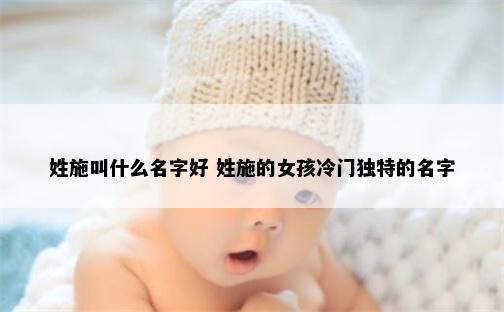 姓施叫什么名字好 姓施的女孩冷门独特的名字