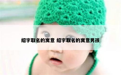 绍字取名的寓意 绍字取名的寓意男孩