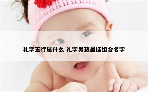 礼字五行属什么 礼字男孩最佳组合名字