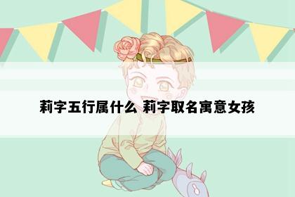 莉字五行属什么 莉字取名寓意女孩